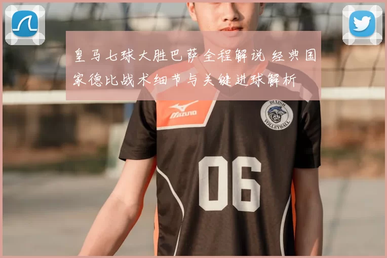 皇马七球大胜巴萨全程解说 经典国家德比战术细节与关键进球解析