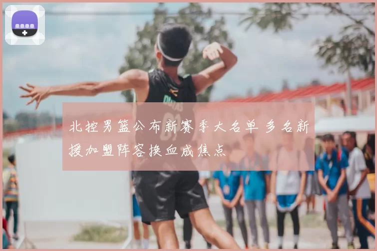 北控男篮公布新赛季大名单 多名新援加盟阵容换血成焦点