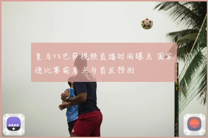 皇马vs巴萨视频直播时间曝光 国家德比赛前看点与首发预测