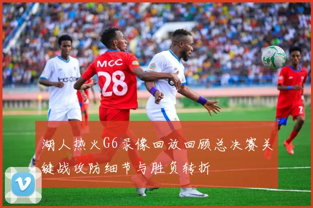 湖人热火G6录像回放回顾总决赛关键战攻防细节与胜负转折