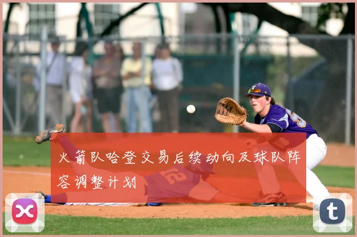 火箭队哈登交易后续动向及球队阵容调整计划