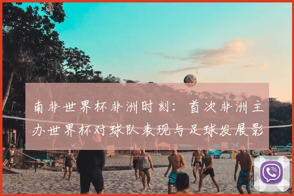 南非世界杯非洲时刻：首次非洲主办世界杯对球队表现与足球发展影响