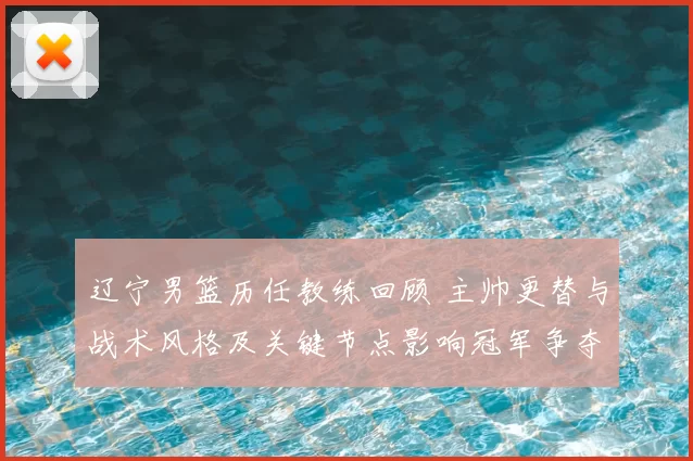 辽宁男篮历任教练回顾 主帅更替与战术风格及关键节点影响冠军争夺