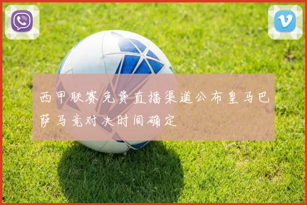 西甲联赛免费直播渠道公布皇马巴萨马竞对决时间确定