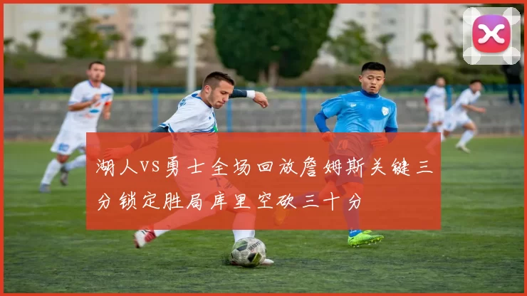 湖人vs勇士全场回放詹姆斯关键三分锁定胜局库里空砍三十分