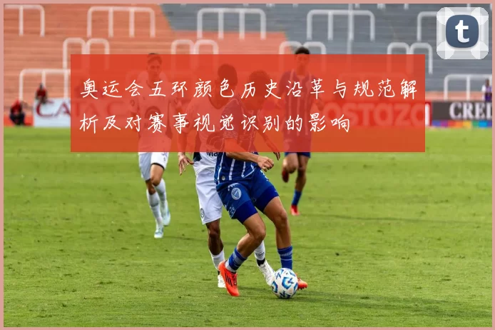 奥运会五环颜色历史沿革与规范解析及对赛事视觉识别的影响