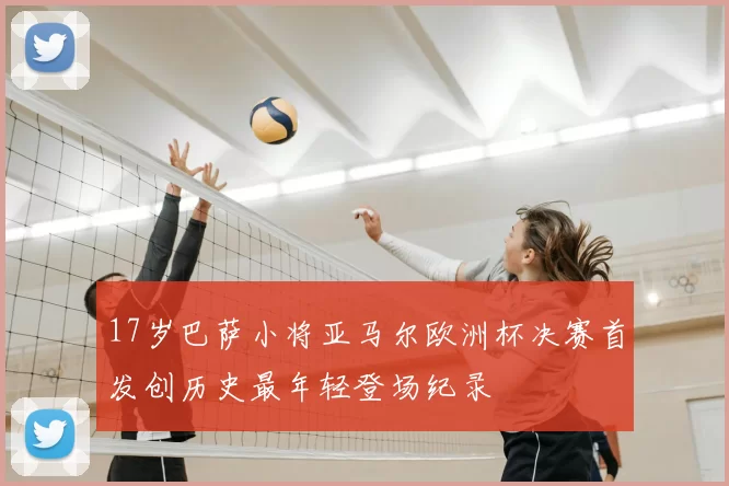 17岁巴萨小将亚马尔欧洲杯决赛首发创历史最年轻登场纪录