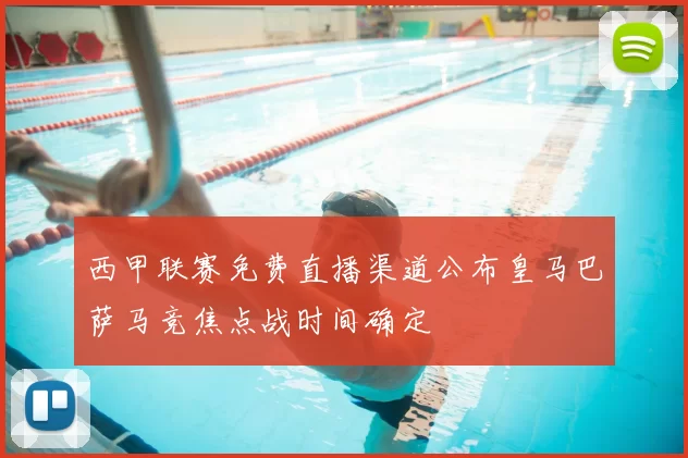 西甲联赛免费直播渠道公布皇马巴萨马竞焦点战时间确定