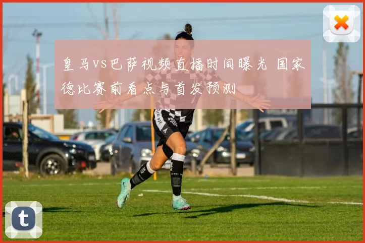皇马vs巴萨视频直播时间曝光 国家德比赛前看点与首发预测