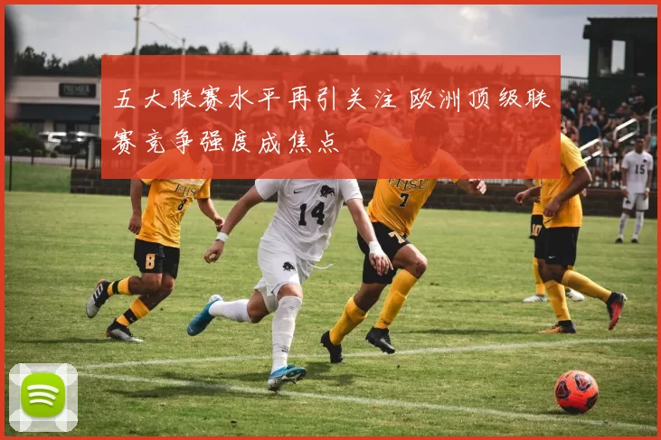 五大联赛水平再引关注 欧洲顶级联赛竞争强度成焦点