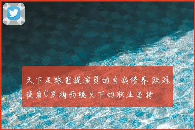 天下足球重提演员的自我修养 欧冠夜看C罗梅西镜头下的职业坚持