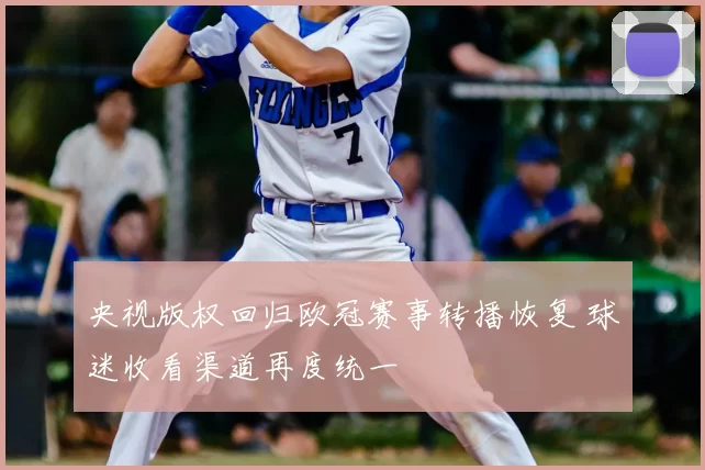 央视版权回归欧冠赛事转播恢复 球迷收看渠道再度统一