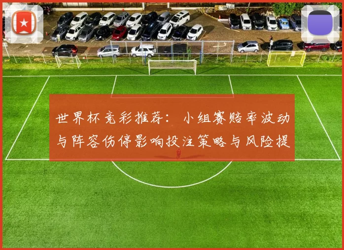 世界杯竞彩推荐:小组赛赔率波动与阵容伤停影响投注策略与风险提示