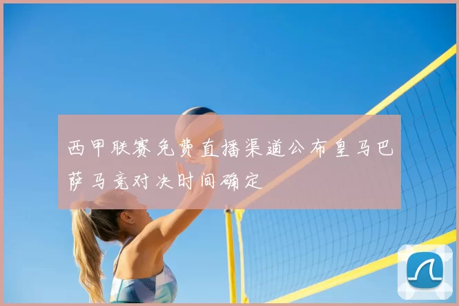 西甲联赛免费直播渠道公布皇马巴萨马竞对决时间确定