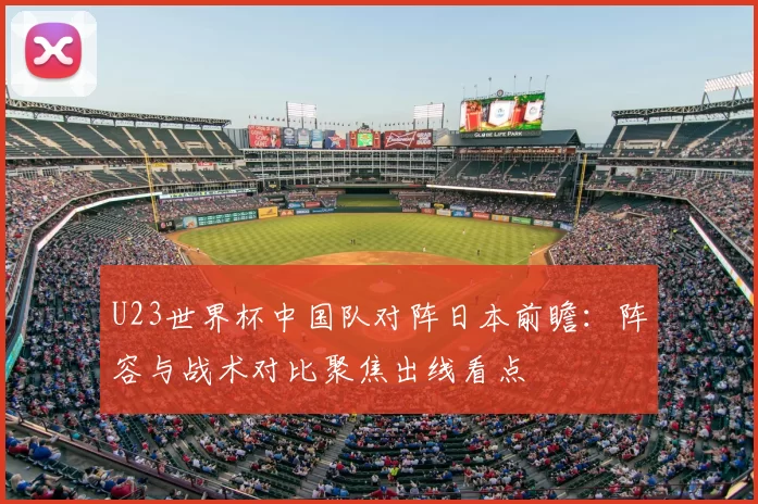 U23世界杯中国队对阵日本前瞻：阵容与战术对比聚焦出线看点