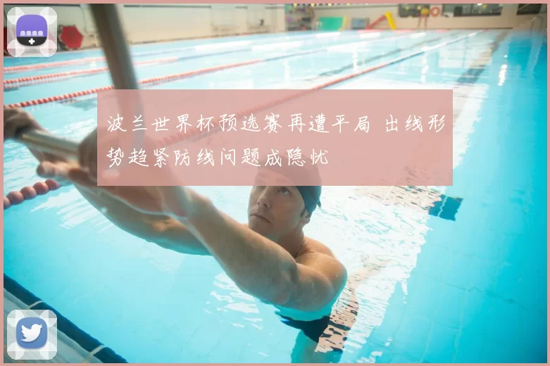 波兰世界杯预选赛再遭平局 出线形势趋紧防线问题成隐忧