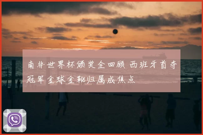 南非世界杯颁奖全回顾 西班牙首夺冠军金球金靴归属成焦点