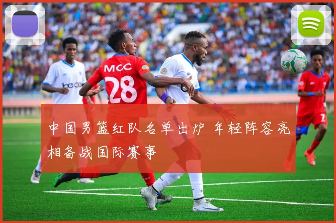 中国男篮红队名单出炉 年轻阵容亮相备战国际赛事