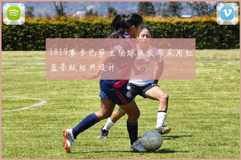 1819赛季巴萨主场球衣发布采用红蓝条纹经典设计