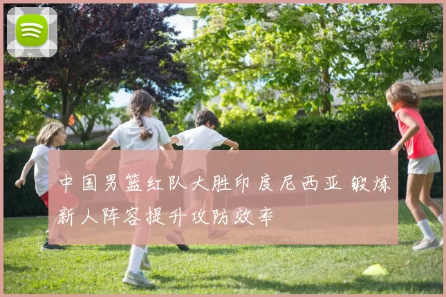 中国男篮红队大胜印度尼西亚 锻炼新人阵容提升攻防效率