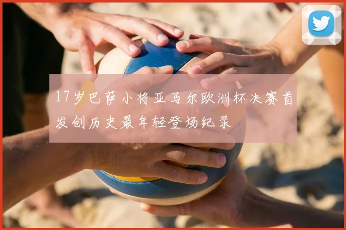 17岁巴萨小将亚马尔欧洲杯决赛首发创历史最年轻登场纪录
