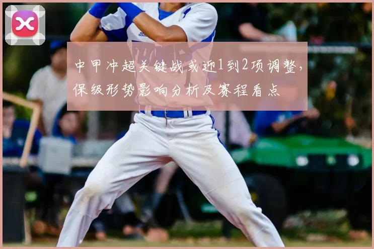 中甲冲超关键战或迎1到2项调整，保级形势影响分析及赛程看点