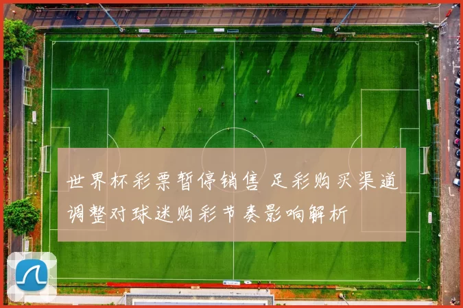 世界杯彩票暂停销售 足彩购买渠道调整对球迷购彩节奏影响解析