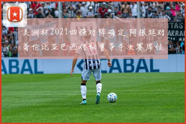 美洲杯2021四强对阵确定 阿根廷对哥伦比亚巴西对秘鲁争夺决赛席位