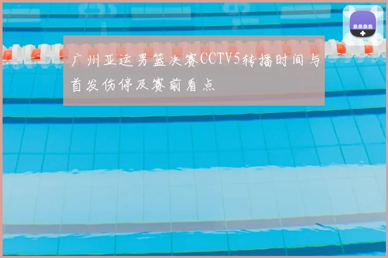 广州亚运男篮决赛CCTV5转播时间与首发伤停及赛前看点