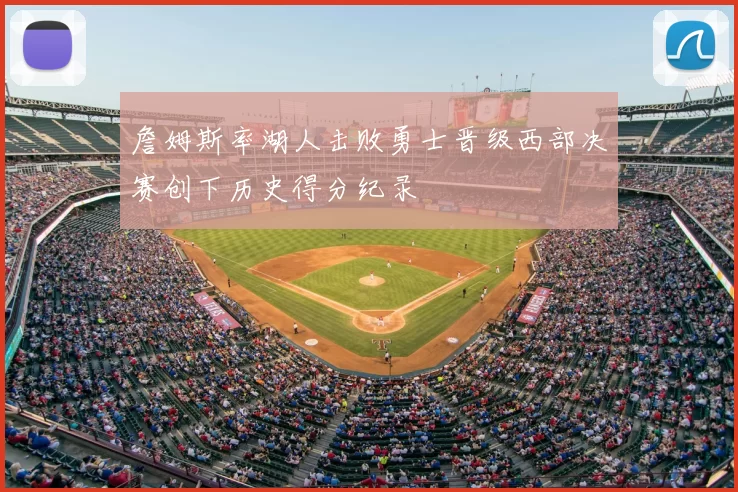 詹姆斯率湖人击败勇士晋级西部决赛创下历史得分纪录