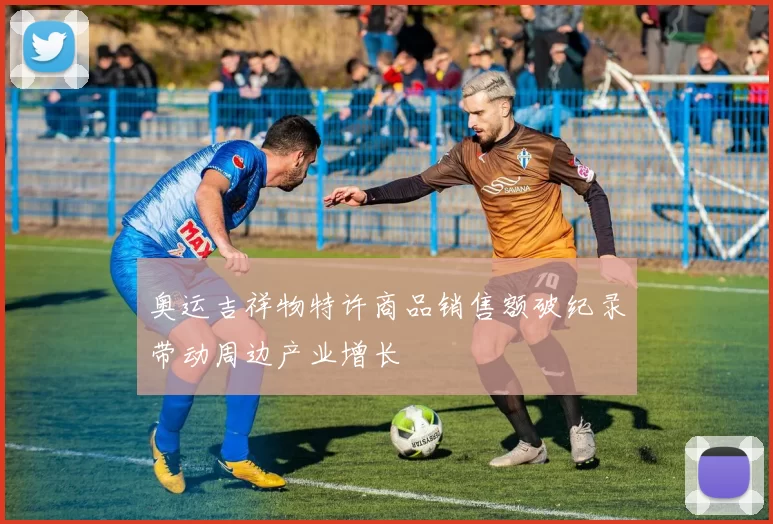 奥运吉祥物特许商品销售额破纪录带动周边产业增长