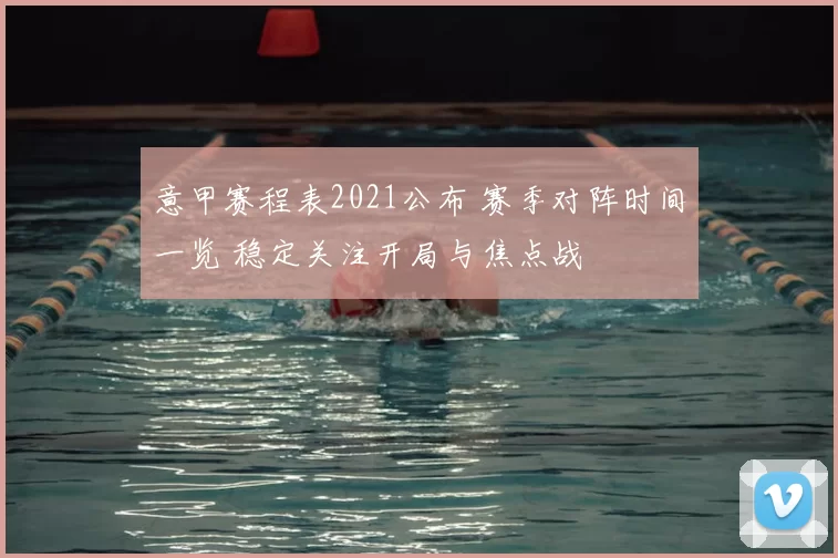 意甲赛程表2021公布 赛季对阵时间一览 稳定关注开局与焦点战