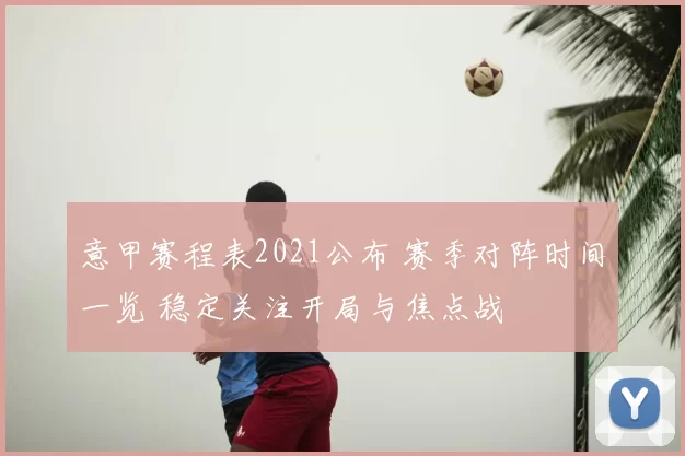 意甲赛程表2021公布 赛季对阵时间一览 稳定关注开局与焦点战
