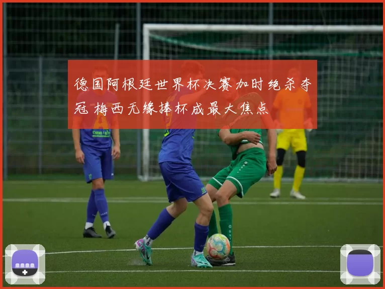 德国阿根廷世界杯决赛加时绝杀夺冠 梅西无缘捧杯成最大焦点