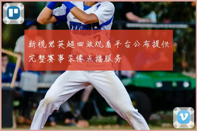 新视觉英超回放观看平台公布提供完整赛事录像点播服务