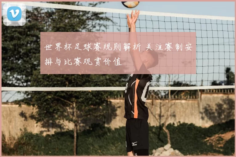 世界杯足球赛规则解析 关注赛制安排与比赛观赏价值