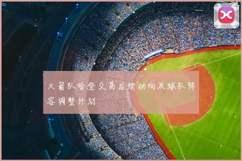 火箭队哈登交易后续动向及球队阵容调整计划