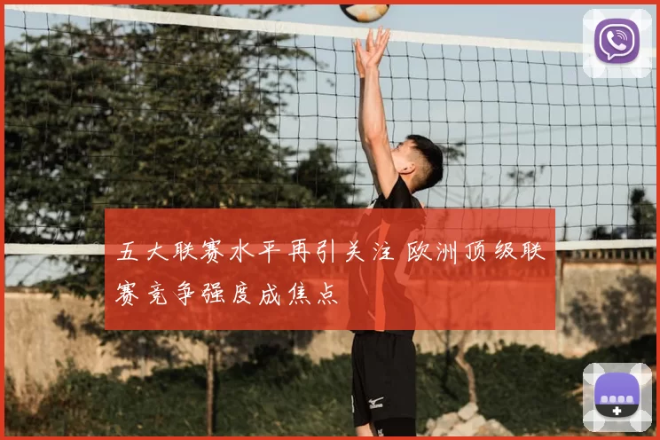 五大联赛水平再引关注 欧洲顶级联赛竞争强度成焦点