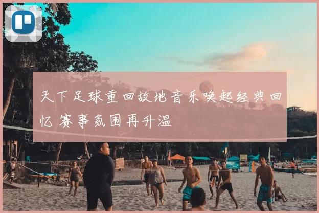 天下足球重回故地音乐唤起经典回忆 赛事氛围再升温