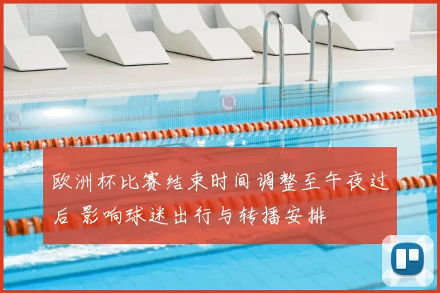 欧洲杯比赛结束时间调整至午夜过后 影响球迷出行与转播安排