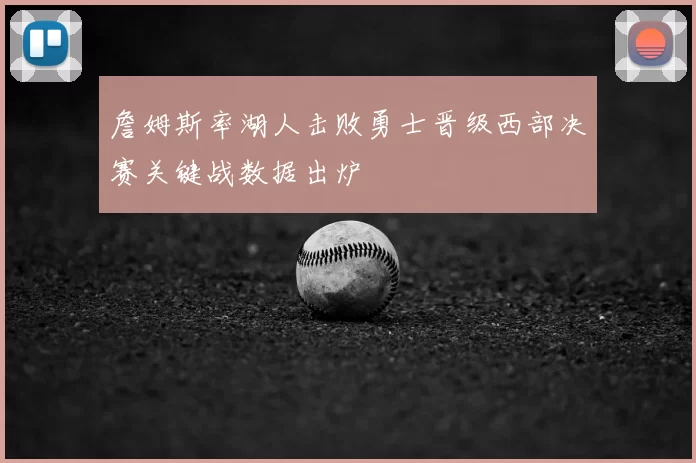 詹姆斯率湖人击败勇士晋级西部决赛关键战数据出炉
