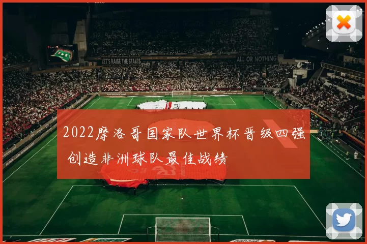 2022摩洛哥国家队世界杯晋级四强 创造非洲球队最佳战绩