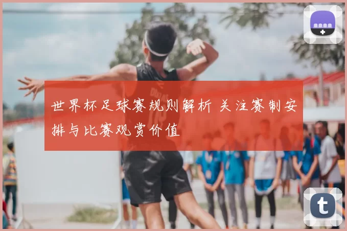 世界杯足球赛规则解析 关注赛制安排与比赛观赏价值