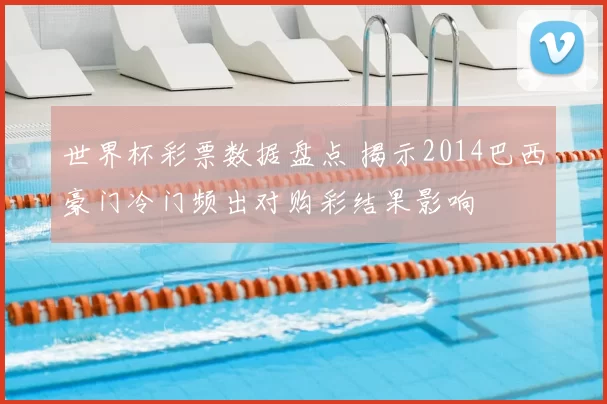 世界杯彩票数据盘点 揭示2014巴西豪门冷门频出对购彩结果影响