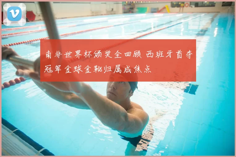 南非世界杯颁奖全回顾 西班牙首夺冠军金球金靴归属成焦点