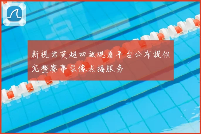 新视觉英超回放观看平台公布提供完整赛事录像点播服务