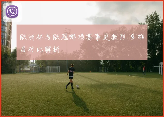 欧洲杯与欧冠哪项赛事更激烈 多维度对比解析