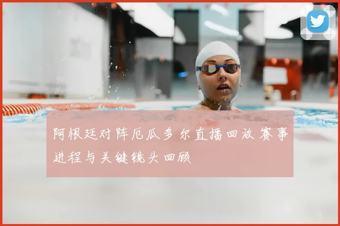 阿根廷对阵厄瓜多尔直播回放 赛事进程与关键镜头回顾
