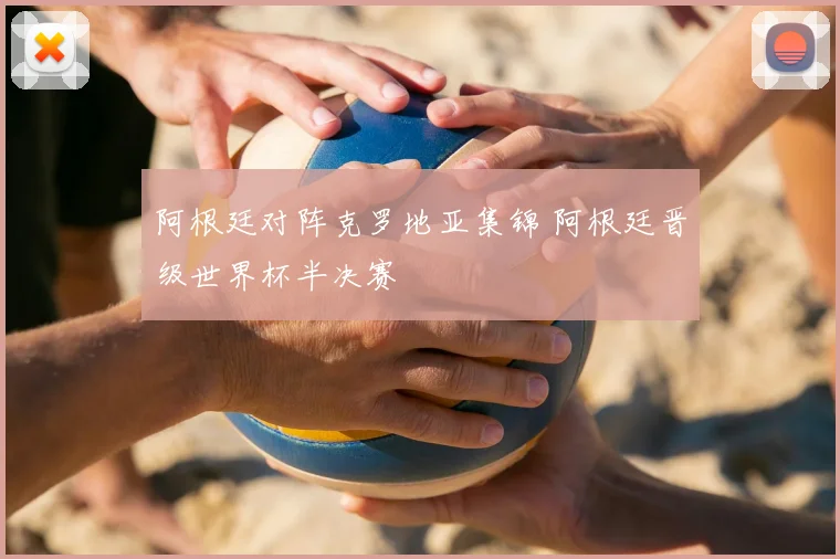 阿根廷对阵克罗地亚集锦 阿根廷晋级世界杯半决赛