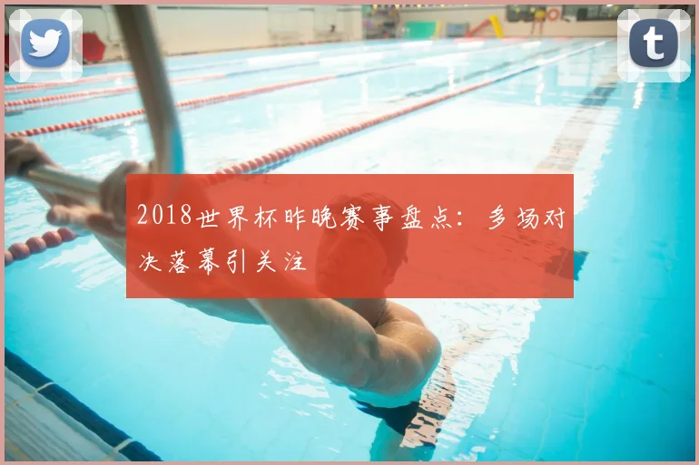 2018世界杯昨晚赛事盘点:多场对决落幕引关注